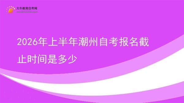 2026年上半年潮州自考报名截止时间是多少图片