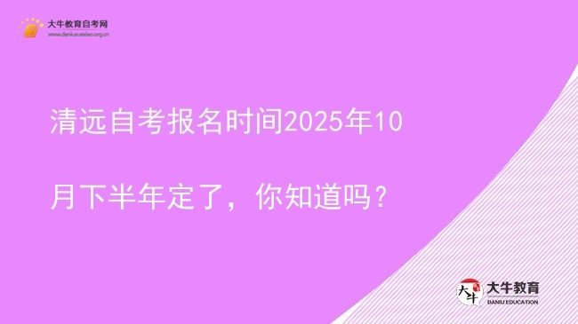 清远自考报名时间2025年10月下半年定了，你知道吗？图片