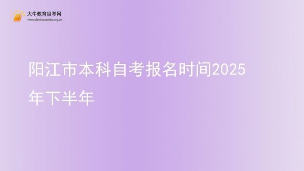 阳江市本科自考报名时间2025年下半年图片