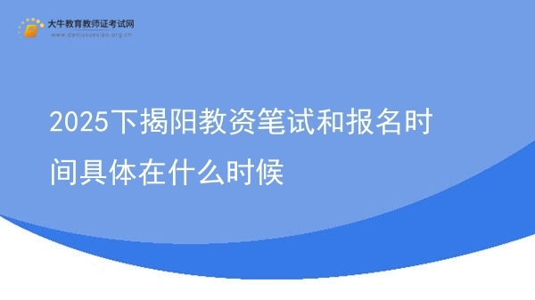 2025下揭阳教资笔试和报名时间具体在什么时候图片