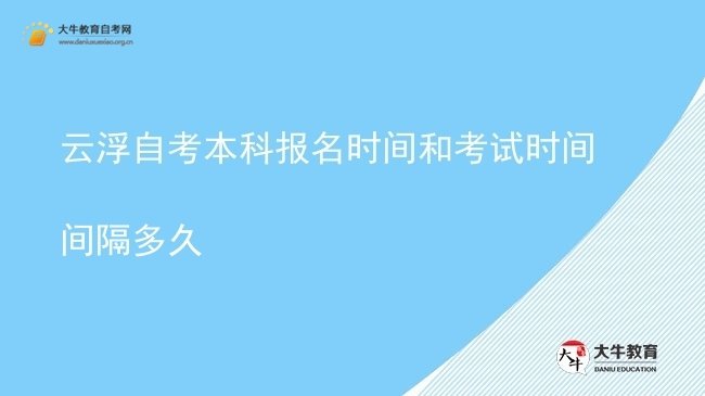 云浮自考本科报名时间和考试时间间隔多久图片