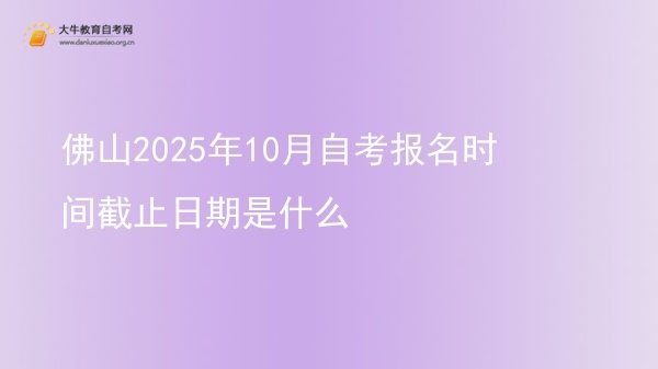 佛山2025年10月自考报名时间截止日期是什么图片