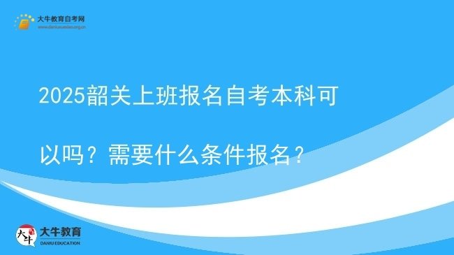 2025韶关上班报名自考本科可以吗？需要什么条件报名？图片