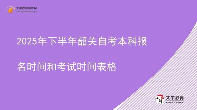 2025年下半年韶关自考本科报名时间和考试时间表格图片