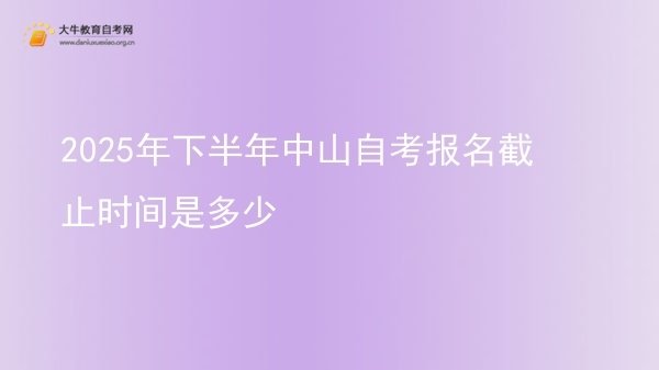 2025年下半年中山自考报名截止时间是多少图片