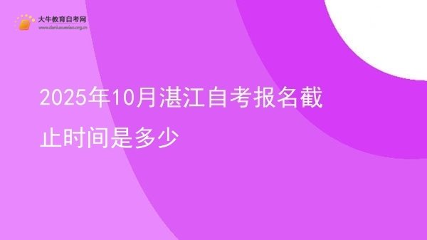 2025年10月湛江自考报名截止时间是多少图片