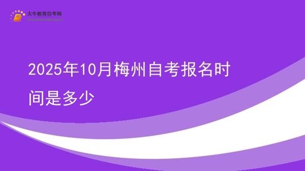 2025年10月梅州自考报名时间是多少图片