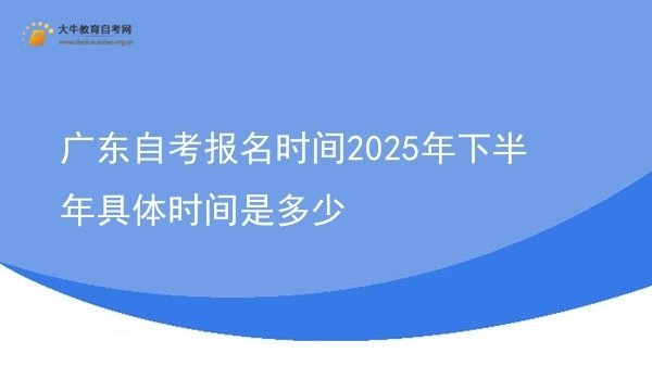 广东自考报名时间2025年下半年具体时间是多少图片