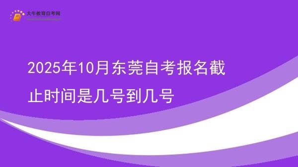 2025年10月东莞自考报名截止时间是几号到几号图片