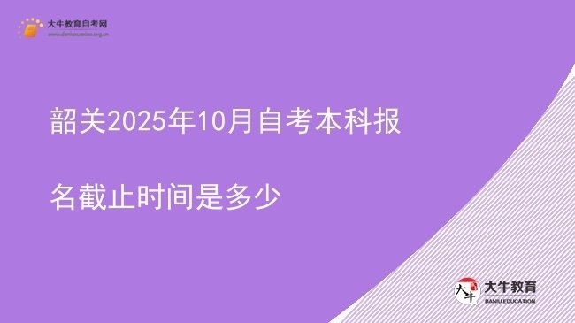 韶关2025年10月自考本科报名截止时间是多少图片