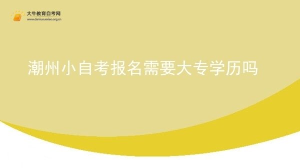 潮州小自考报名需要大专学历吗图片