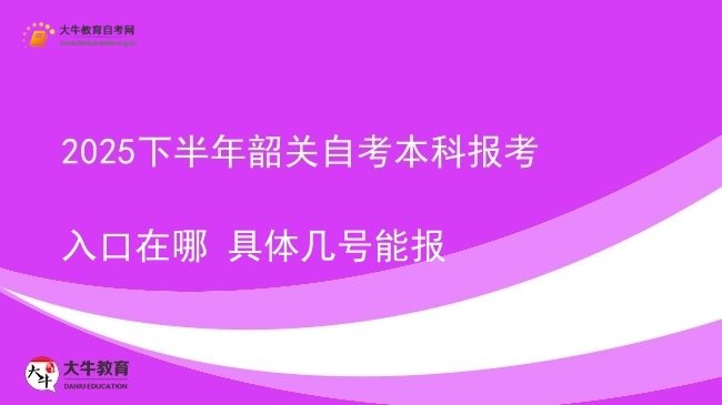 2025下半年韶关自考本科报考入口在哪 具体几号能报图片