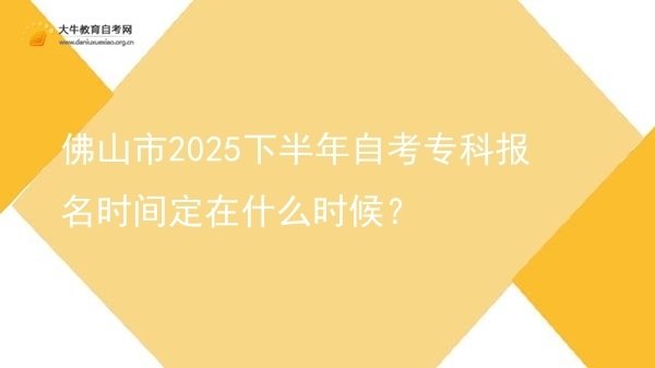 佛山市2025下半年自考专科报名时间定在什么时候？图片