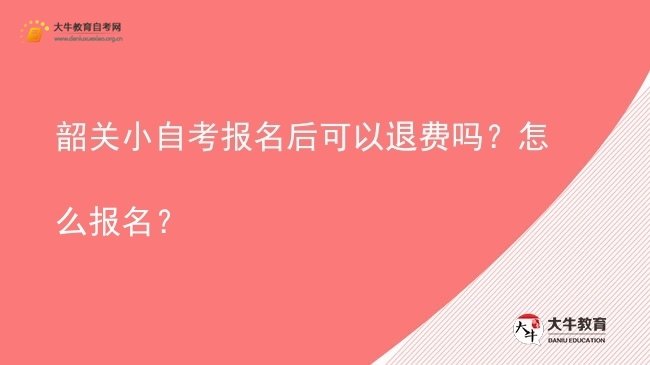 韶关小自考报名后可以退费吗？怎么报名？图片