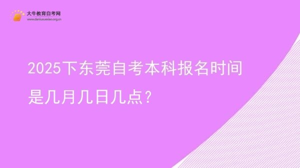 2025下东莞自考本科报名时间是几月几日几点？图片