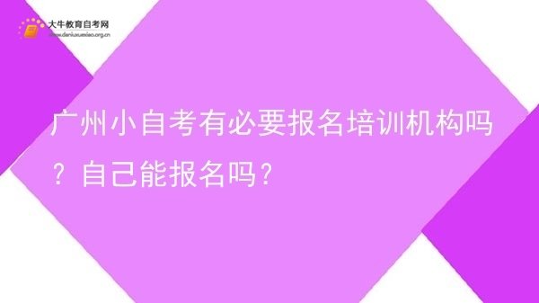 广州小自考有必要报名培训机构吗？自己能报名吗？图片