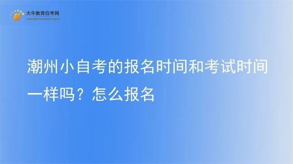 潮州小自考的报名时间和考试时间一样吗？怎么报名图片
