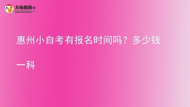 惠州小自考有报名时间吗？多少钱一科图片