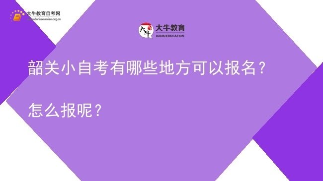韶关小自考有哪些地方可以报名？怎么报呢？图片