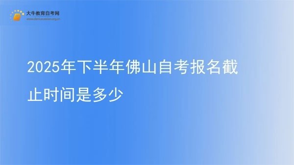 2025年下半年佛山自考报名截止时间是多少图片