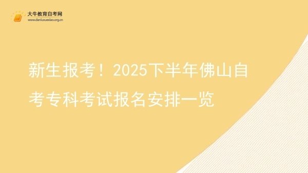 新生报考！2025下半年佛山自考专科考试报名安排一览图片