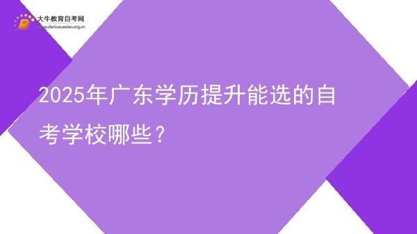 2025年广东学历提升能选的自考学校哪些？图片