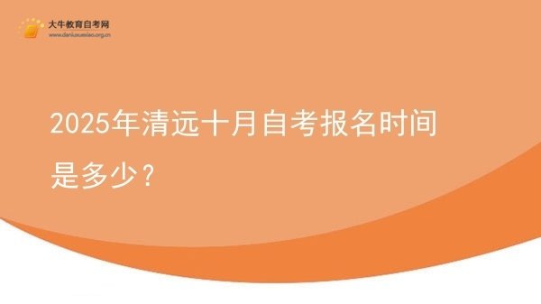 2025年清远十月自考报名时间是多少?图片