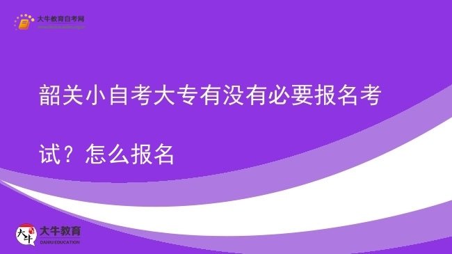 韶关小自考大专有没有必要报名考试？怎么报名图片