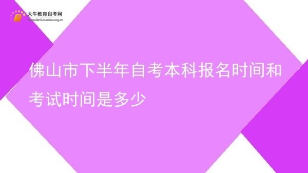 佛山市下半年自考本科报名时间和考试时间是多少图片