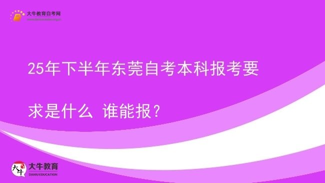 25年下半年东莞自考本科报考要求是什么 谁能报？图片