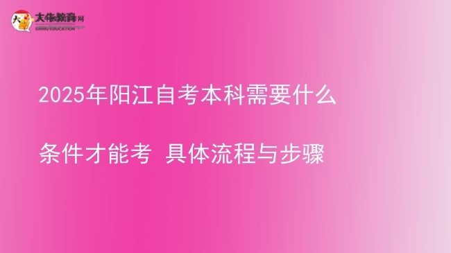 2025年阳江自考本科需要什么条件才能考 具体流程与步骤图片