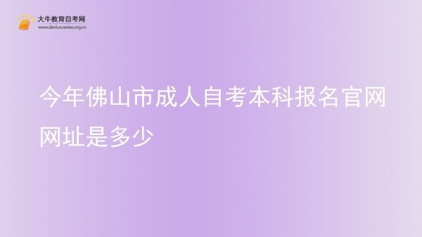 今年佛山市成人自考本科报名官网网址是多少图片