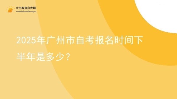 2025年广州市自考报名时间下半年是多少？图片