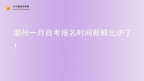潮州一月自考报名时间新鲜出炉了!图片