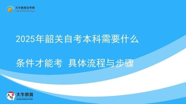 2025年韶关自考本科需要什么条件才能考 具体流程与步骤图片