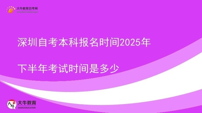 深圳自考本科报名时间2025年下半年考试时间是多少图片