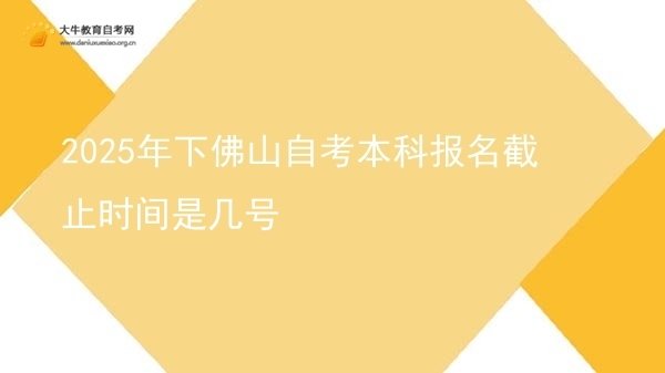 2025年下佛山自考本科报名截止时间是几号图片
