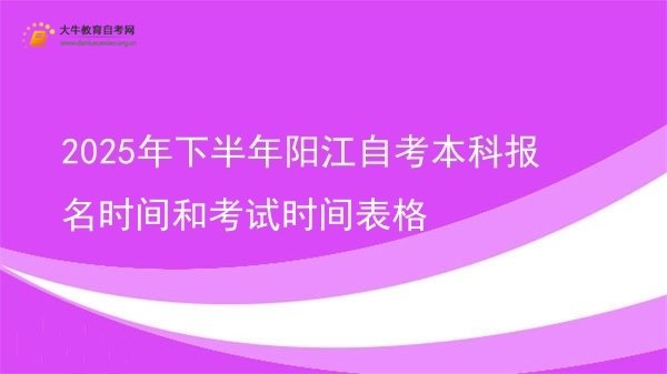 2025年下半年阳江自考本科报名时间和考试时间表格图片