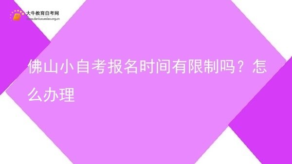 佛山小自考报名时间有限制吗？怎么办理图片