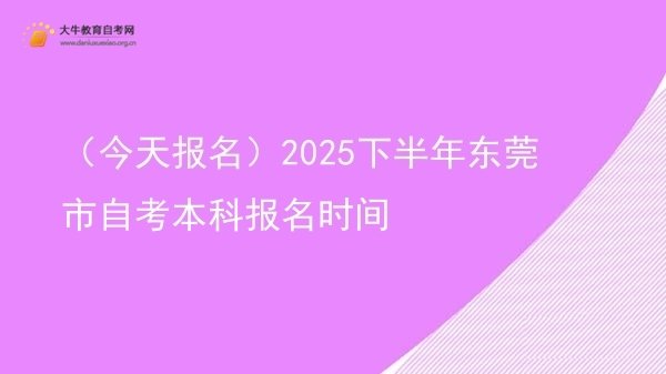 （今天报名）2025下半年东莞市自考本科报名时间图片
