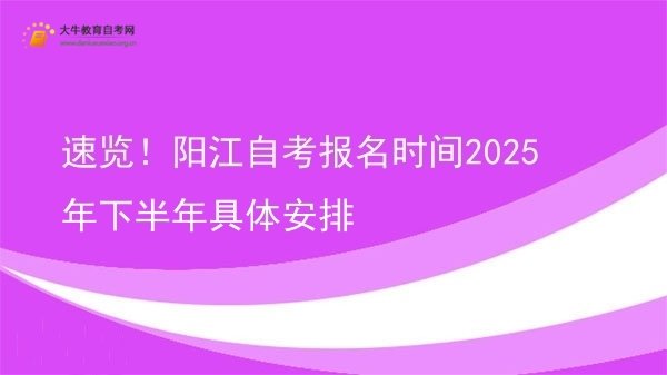 速览！阳江自考报名时间2025年下半年具体安排图片