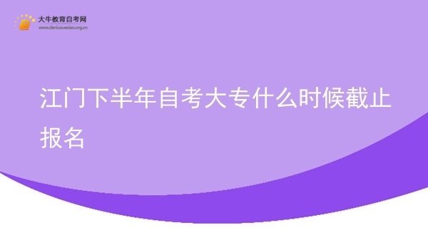 江门下半年自考大专什么时候截止报名图片