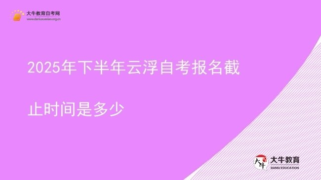 2025年下半年云浮自考报名截止时间是多少图片