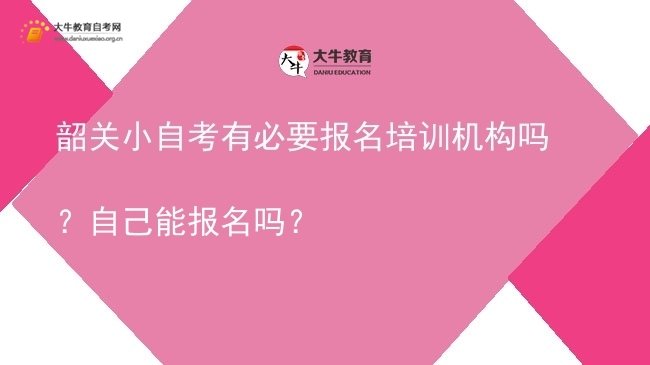 韶关小自考有必要报名培训机构吗？自己能报名吗？图片