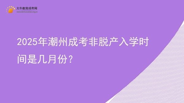 2025年潮州成考非脱产入学时间是几月份？图片