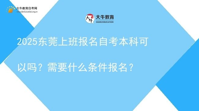 2025东莞上班报名自考本科可以吗？需要什么条件报名？图片