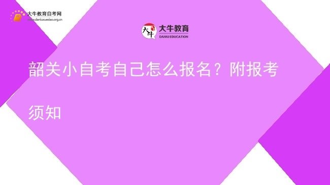 韶关小自考自己怎么报名？附报考须知图片