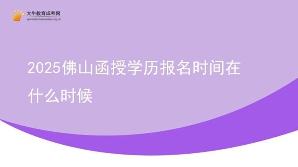 2025佛山函授学历报名时间在什么时候图片
