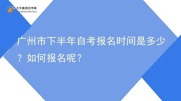 广州市下半年自考报名时间是多少？如何报名呢？图片