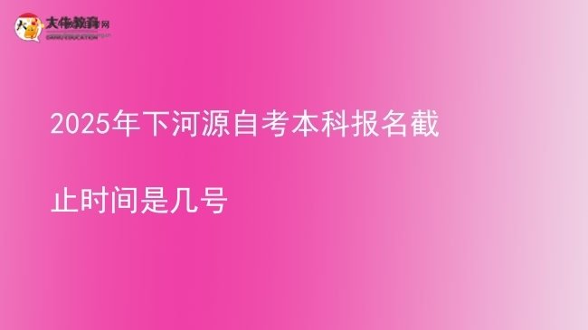 2025年下河源自考本科报名截止时间是几号图片